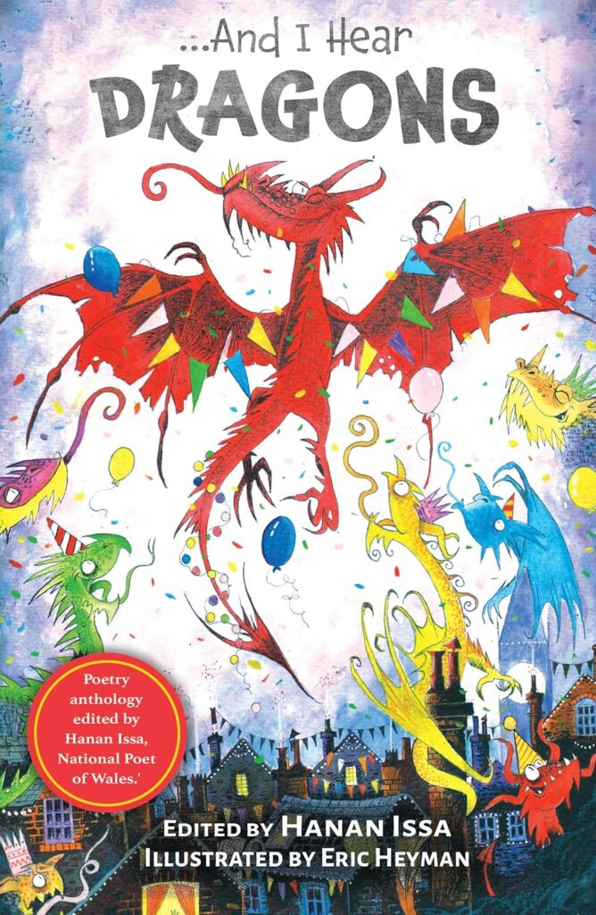 Image shows a large, red, cartoon dragon spreading its wings with a smug look. Below it are other dragons of various colours, staring in awe. There are balloons and bunting flying around. Below the dragons are rooftops of a town, decorated with bunting. Above the red dragon, the title "...And I Hear Dragons" is written clearly in grey. On the bottom left is a red circle, in which says "Poetry anthology edited by Hanan Issa, National Poet of Wales."